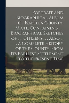 Portrait and Biographical Album of Isabella County, Mich., Containing . . . Biographical Sketches of . . . Citizens . . . Also . . . a Complete Histor by Anonymous