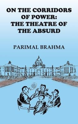 On the Corridors of Power: The Theatre of the Absurd by Brahma, Parimal