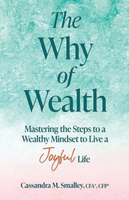The Why of Wealth: Mastering the Steps to a Wealthy Mindset to Live a Joyful Life by Smalley, Cassandra M.