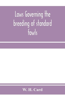 Laws governing the breeding of standard fowls; a book covering outbreedinc inbreeding and line breeding of all recognized breeds of domestic fowls, wi by H. Card, W.