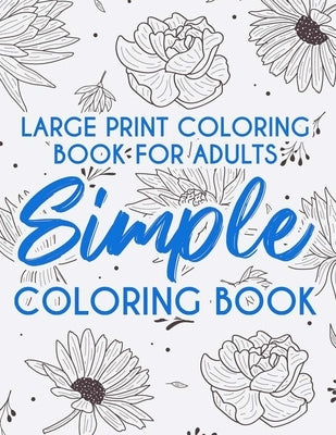 Large Print Coloring Book For Adults Simple Coloring Book: Relaxing Coloring Sheets With Easy Illustrations, Designs Of Beautiful Flowers And More To by Rodriguez, Serenity