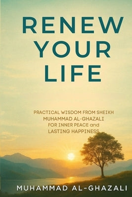 Renew Your Life: Practical Wisdom from Sheikh Muhammad Al-Ghazali for Inner Peace and Lasting Happiness by Publications, Wasatiyyah