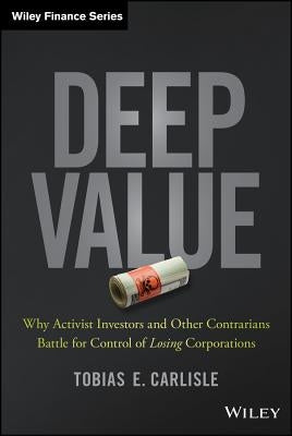 Deep Value: Why Activist Investors and Other Contrarians Battle for Control of Losing Corporations by Carlisle, Tobias E.