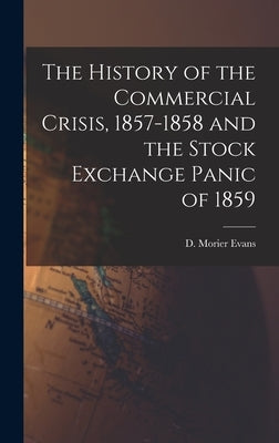 The History of the Commercial Crisis, 1857-1858 and the Stock Exchange Panic of 1859 by Evans, D. Morier