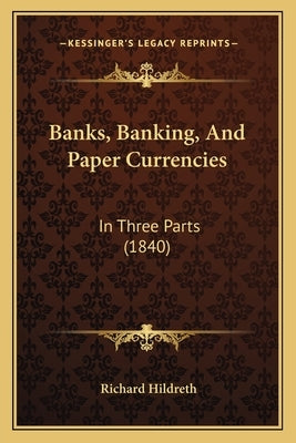 Banks, Banking, And Paper Currencies: In Three Parts (1840) by Hildreth, Richard