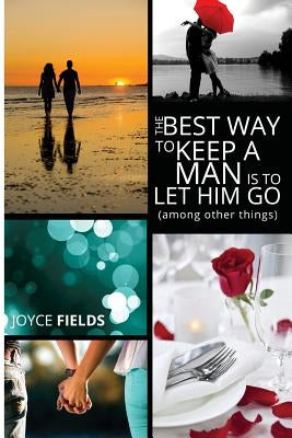 The Best Way to Keep a Man is to Let Him Go (among other things) by Fields, Joyce
