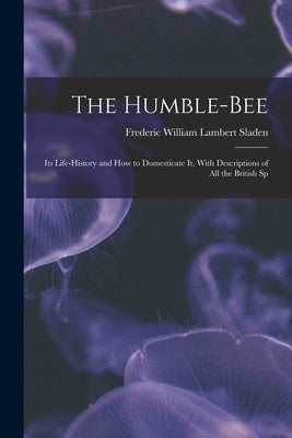 The Humble-bee: Its Life-history and how to Domesticate it, With Descriptions of all the British Sp by Sladen, Frederic William Lambert