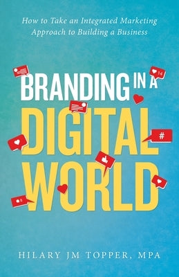 Branding in a Digital World: How to Take an Integrated Marketing Approach to Building a Business by Topper Mpa, Hilary Jm