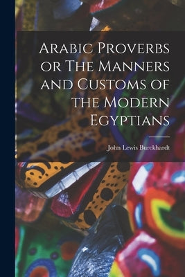 Arabic Proverbs or The Manners and Customs of the Modern Egyptians by Lewis, Burckhardt John