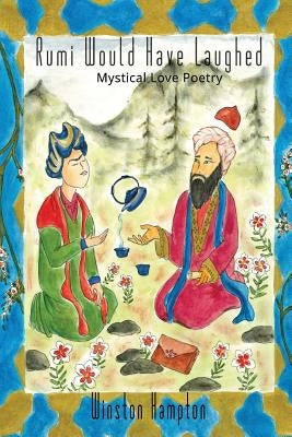 Rumi Would Have Laughed: Mystical Love Poetry by Hampton, Winston