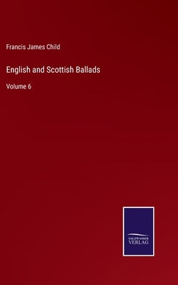 English and Scottish Ballads: Volume 6 by Child, Francis James
