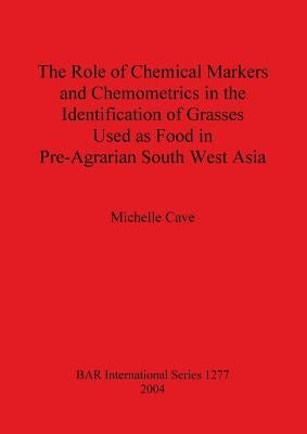 The Role of Chemical Markers and Chemometrics in the Identification of Grasses Used as Food in Pre-Agrarian South West Asia by Cave, Michelle