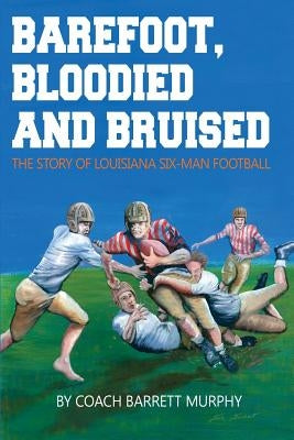 Barefoot, Bloodied and bruised: The Amazing Story of Louisiana Six-Man Football by Murphy, Barrett