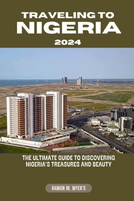 Traveling to Nigeria 2024: The ultimate guide to discovering Nigeria's treasures and beauty. by Myer's, Ramon M.