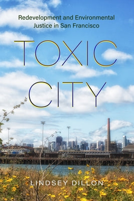 Toxic City: Redevelopment and Environmental Justice in San Francisco by Dillon, Lindsey