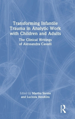 Transforming Infantile Trauma in Analytic Work with Children and Adults: The Clinical Writings of Alessandra Cavalli by Stevns, Martha