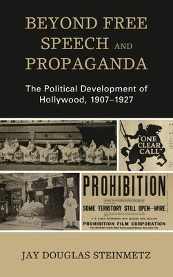 Beyond Free Speech and Propaganda: The Political Development of Hollywood, 1907-1927 by Steinmetz, Jay Douglas