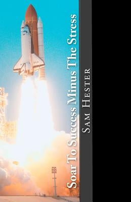 Soar To Success Minus The Stress by Hester, Sam