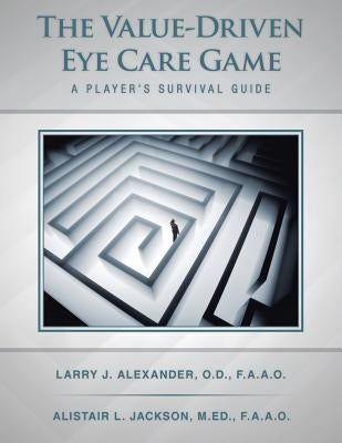 The Value-Driven Eye Care Game: A Player's Survival Guide by Alexander, Larry J.