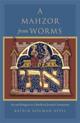 A Mahzor from Worms: Art and Religion in a Medieval Jewish Community by Kogman-Appel, Katrin