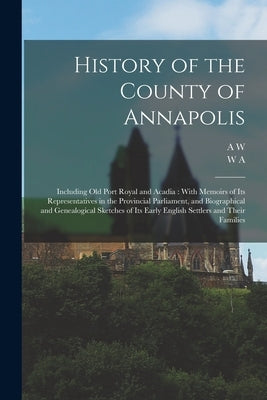 History of the County of Annapolis: Including old Port Royal and Acadia: With Memoirs of its Representatives in the Provincial Parliament, and Biograp by Savary, A. W. 1831-1920