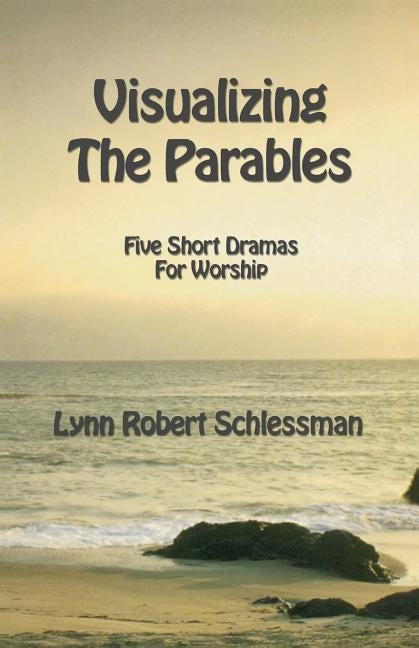 Visualizing the Parables: Five Short Dramas for Worship by Schlessman, Lynn Robert
