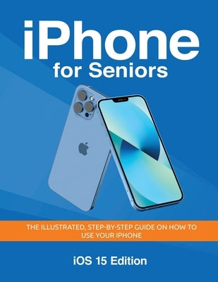 iPhone for Seniors - iOS 15 Edition: The illustrated, Step-by-step guide on how to use iPhone by Wilson, Kevin