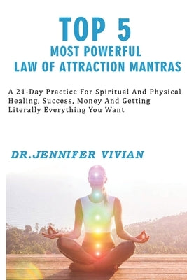 Top 5 Most Powerful Law of Attraction Mantras: A 21-day practice for spiritual and physical healing, success, money, and getting literally everything by Vivian, Jennifer