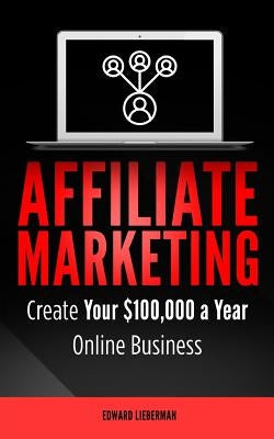 Affiliate Marketing: Create Your $100,000 a Year Online Business by Lieberman, Edward
