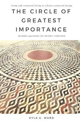 The Circle of Greatest Importance: From self-centered living to Christ-centered loving by Ward, Kyla G.