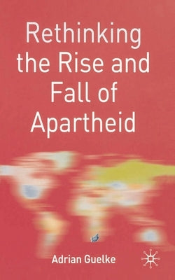 Rethinking the Rise and Fall of Apartheid: South Africa and World Politics by Guelke, Adrian