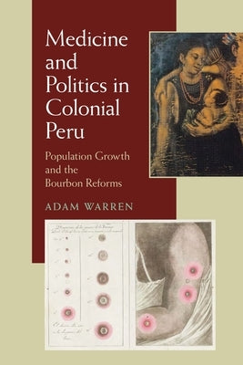 Medicine and Politics in Colonial Peru: Population Growth and the Bourbon Reforms by Warren, Adam