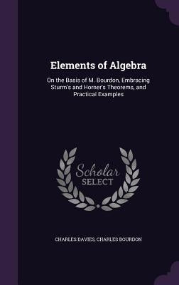 Elements of Algebra: On the Basis of M. Bourdon, Embracing Sturm's and Horner's Theorems, and Practical Examples by Davies, Charles