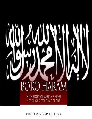 Boko Haram: The History of Africa's Most Notorious Terrorist Group by Charles River