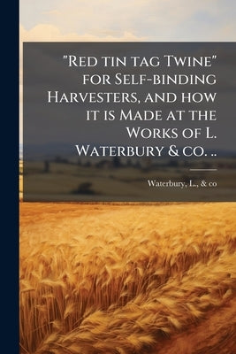 "Red tin tag Twine" for Self-binding Harvesters, and how it is Made at the Works of L. Waterbury & co. .. by Waterbury, L. &. Co [From Old Catalog]