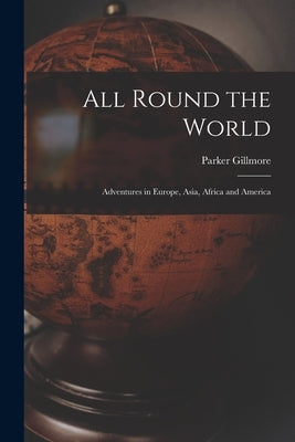 All Round the World [microform]: Adventures in Europe, Asia, Africa and America by Gillmore, Parker