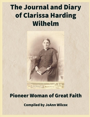 The Journal and Diary of Clarissa Harding Wilhelm: Pioneer Woman of Great Faith by Wilcox, Joann