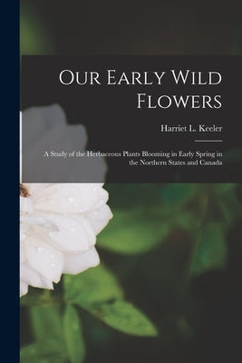 Our Early Wild Flowers [microform]: a Study of the Herbaceous Plants Blooming in Early Spring in the Northern States and Canada by Keeler, Harriet L. (Harriet Louise)