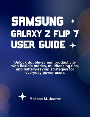 Samsung Galaxy Z Flip 7 User Guide: Unlock double-screen productivity with flexible modes, multitasking tips, and battery-saving strategies for everyd by Juarez, Melissa M.
