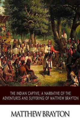 The Indian Captive, A Narrative of the Adventures and Sufferings of Matthew Brayton by Brayton, Matthew