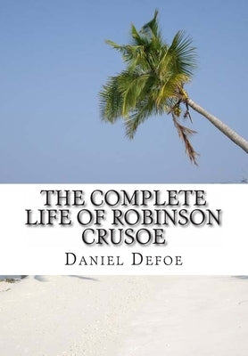 The Complete Life of Robinson Crusoe: Robinson Crusoe, The Farther Adventures and Serious Reflections by Rogers, S. M.
