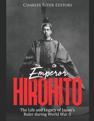 Emperor Hirohito: The Life and Legacy of Japan's Ruler during World War II by Charles River Editors