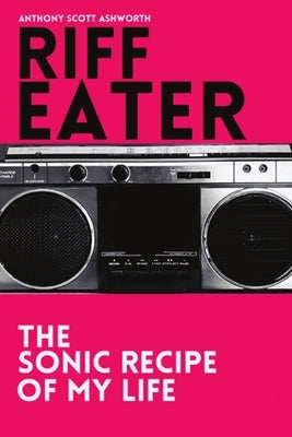 Riff Eater: The Sonic Recipe of My Life by Ashworth, Anthony Scott