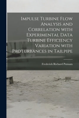 Impulse Turbine Flow Analysis and Correlation With Experimental Data Turbine Efficiency Variation With Proturbances in Tailpipe by Putnam, Frederick Richard