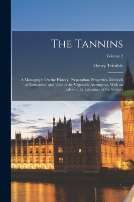 The Tannins: A Monograph On the History, Preparation, Properties, Methods of Estimation, and Uses of the Vegetable Astringents, Wit by Trimble, Henry