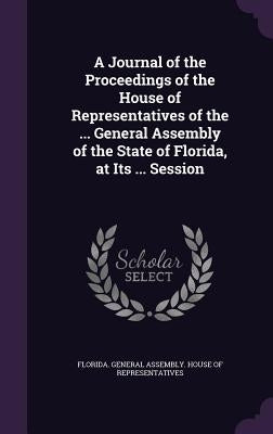 A Journal of the Proceedings of the House of Representatives of the ... General Assembly of the State of Florida, at Its ... Session by Florida General Assembly House of Repr