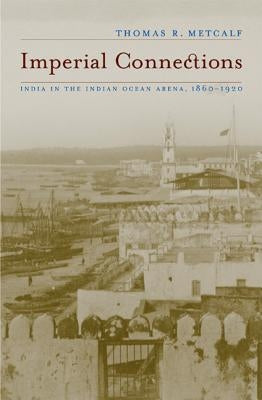 Imperial Connections: India in the Indian Ocean Arena, 1860-1920volume 4 by Metcalf, Thomas R.