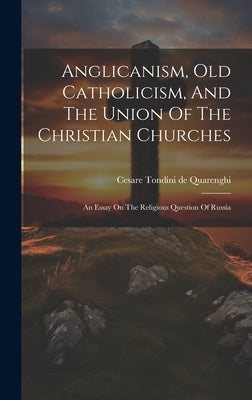 Anglicanism, Old Catholicism, And The Union Of The Christian Churches: An Essay On The Religious Question Of Russia by Cesare Tondini de Quarenghi