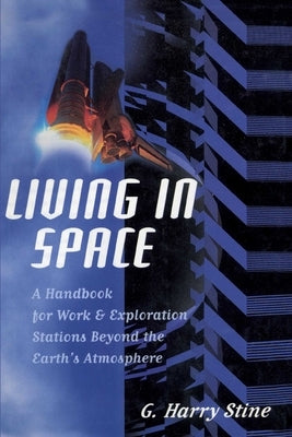 Living in Space: A Handbook for Work and Exploration Beyond the Earth's Atmosphere by Stine, G. Harry