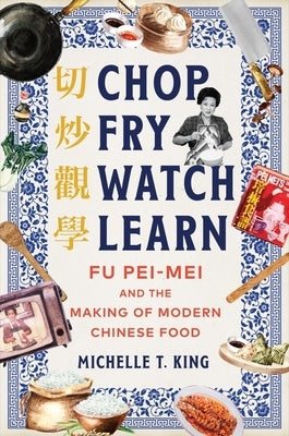 Chop Fry Watch Learn: Fu Pei-Mei and the Making of Modern Chinese Food by King, Michelle T.